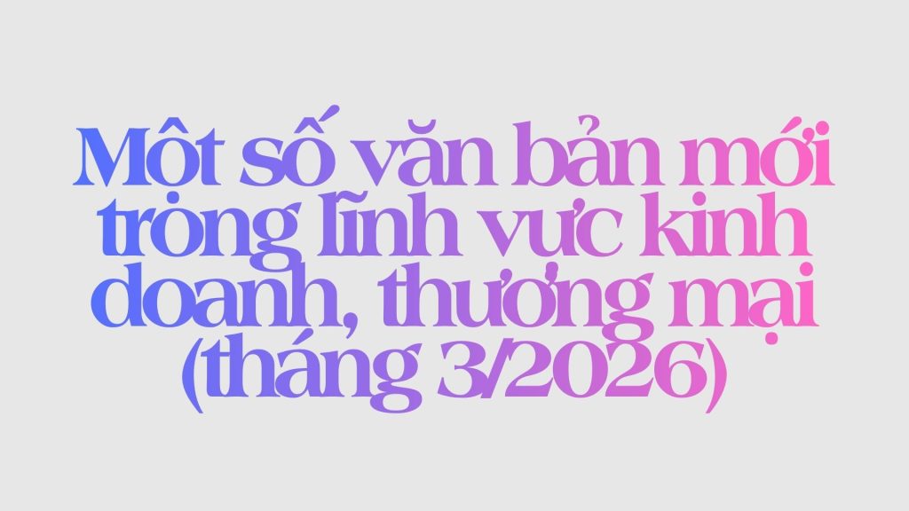 Mot so van ban moi trong linh vuc kinh doanh thuong mai thang 32026 1